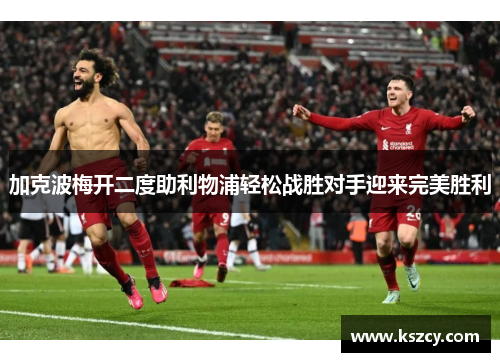 加克波梅开二度助利物浦轻松战胜对手迎来完美胜利
