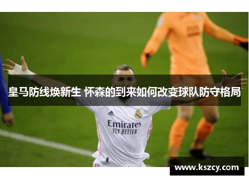 皇马防线焕新生 怀森的到来如何改变球队防守格局 皇马防线焕新生 怀森的到来如何改变球队防守格局