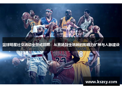 篮球明星社交活动全景式回顾：从赛场到生活圈的影响力扩展与人脉建设