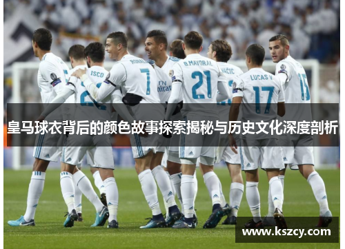 皇马球衣背后的颜色故事探索揭秘与历史文化深度剖析 皇马球衣背后的颜色故事探索揭秘与历史文化深度剖析