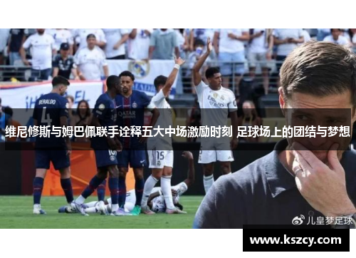 维尼修斯与姆巴佩联手诠释五大中场激励时刻 足球场上的团结与梦想 维尼修斯与姆巴佩联手诠释五大中场激励时刻 足球场上的团结与梦想