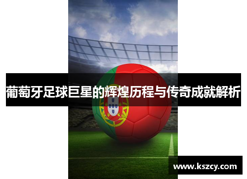 葡萄牙足球巨星的辉煌历程与传奇成就解析 葡萄牙足球巨星的辉煌历程与传奇成就解析