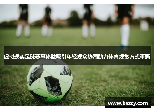 虚拟现实足球赛事体验吸引年轻观众热潮助力体育观赏方式革新 虚拟现实足球赛事体验吸引年轻观众热潮助力体育观赏方式革新