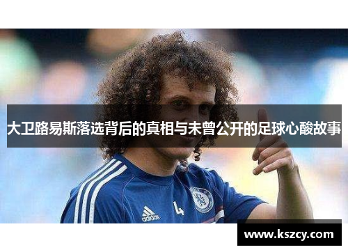 大卫路易斯落选背后的真相与未曾公开的足球心酸故事 大卫路易斯落选背后的真相与未曾公开的足球心酸故事