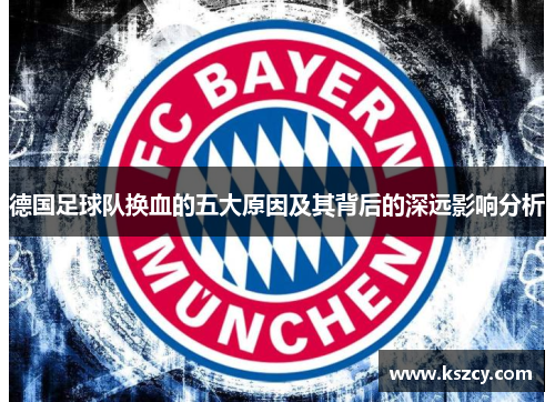 德国足球队换血的五大原因及其背后的深远影响分析 德国足球队换血的五大原因及其背后的深远影响分析