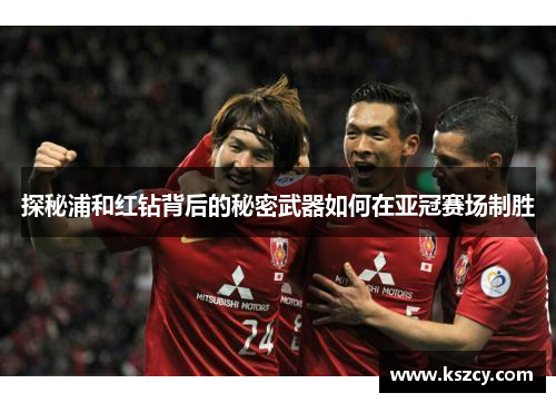 探秘浦和红钻背后的秘密武器如何在亚冠赛场制胜